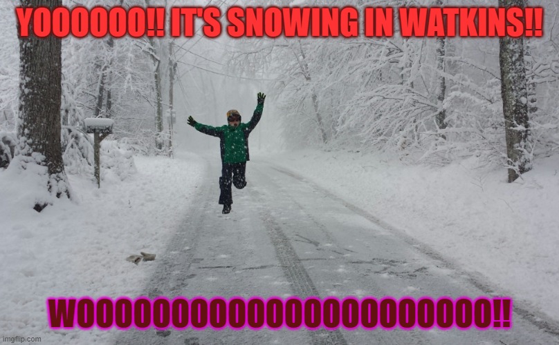 SNOWING1 | YOOOOOO!! IT'S SNOWING IN WATKINS!! WOOOOOOOOOOOOOOOOOOOOOO!! | image tagged in snow day | made w/ Imgflip meme maker