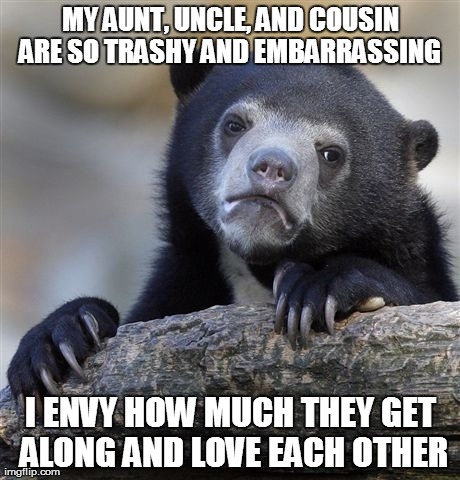 Confession Bear Meme | MY AUNT, UNCLE, AND COUSIN ARE SO TRASHY AND EMBARRASSING  I ENVY HOW MUCH THEY GET ALONG AND LOVE EACH OTHER | image tagged in memes,confession bear,AdviceAnimals | made w/ Imgflip meme maker