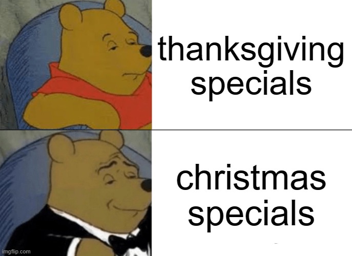 Tuxedo Winnie The Pooh Meme | thanksgiving specials; christmas specials | image tagged in memes,tuxedo winnie the pooh | made w/ Imgflip meme maker