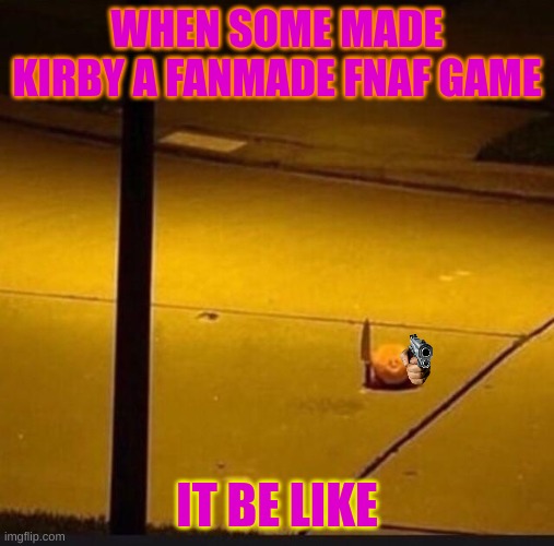 kirby | WHEN SOME MADE KIRBY A FANMADE FNAF GAME; IT BE LIKE | image tagged in kirby with knife 2 | made w/ Imgflip meme maker