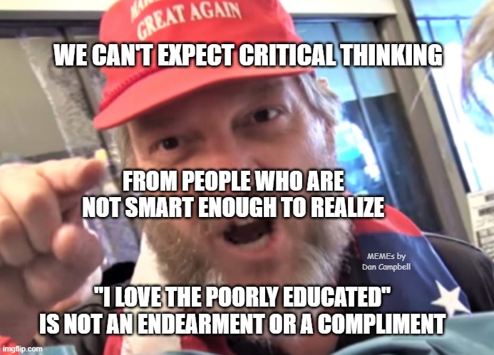 Angry Trumper MAGA White Supremacist | WE CAN'T EXPECT CRITICAL THINKING; FROM PEOPLE WHO ARE NOT SMART ENOUGH TO REALIZE; MEMEs by Dan Campbell; "I LOVE THE POORLY EDUCATED" IS NOT AN ENDEARMENT OR A COMPLIMENT | image tagged in angry trumper maga white supremacist | made w/ Imgflip meme maker