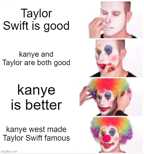 Clown Applying Makeup Meme | Taylor Swift is good; kanye and Taylor are both good; kanye is better; kanye west made Taylor Swift famous | image tagged in memes,clown applying makeup | made w/ Imgflip meme maker
