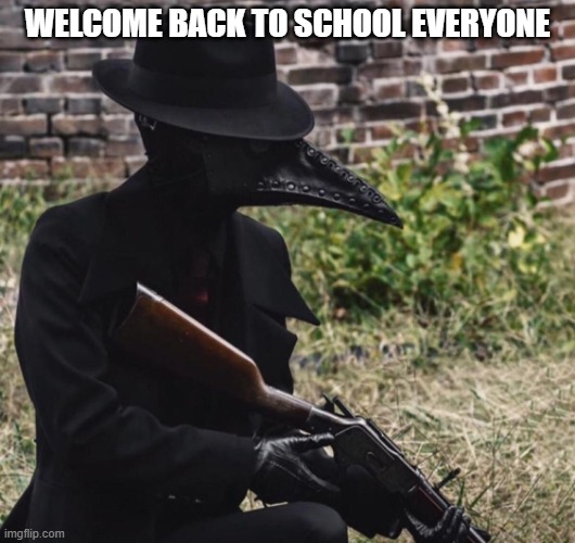 school | WELCOME BACK TO SCHOOL EVERYONE | image tagged in plague doctor with gun | made w/ Imgflip meme maker