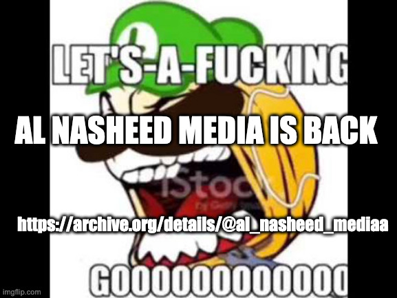 after all these months(only read if you are an internet archive user | AL NASHEED MEDIA IS BACK; https://archive.org/details/@al_nasheed_mediaa | image tagged in let's-a-fucking go | made w/ Imgflip meme maker
