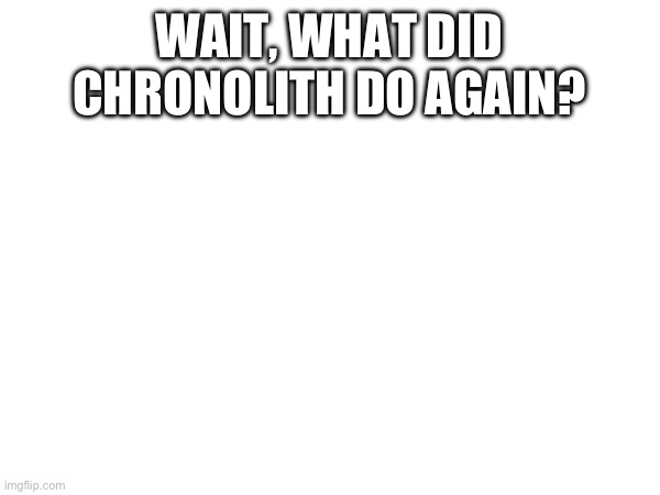 WAIT, WHAT DID CHRONOLITH DO AGAIN? | made w/ Imgflip meme maker