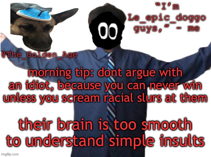 delted's slippa dawg temp (thanks Behapp) | morning tip: dont argue with an idiot, because you can never win unless you scream racial slurs at them; their brain is too smooth to understand simple insults | image tagged in delted's slippa dawg temp thanks behapp | made w/ Imgflip meme maker