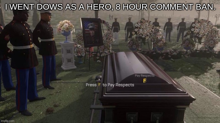 Press F to Pay Respects | I WENT DOWS AS A HERO, 8 HOUR COMMENT BAN. | image tagged in press f to pay respects | made w/ Imgflip meme maker
