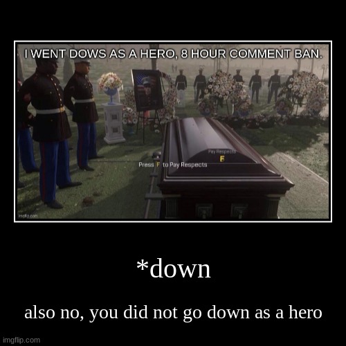 *down | also no, you did not go down as a hero | image tagged in funny,demotivationals | made w/ Imgflip demotivational maker