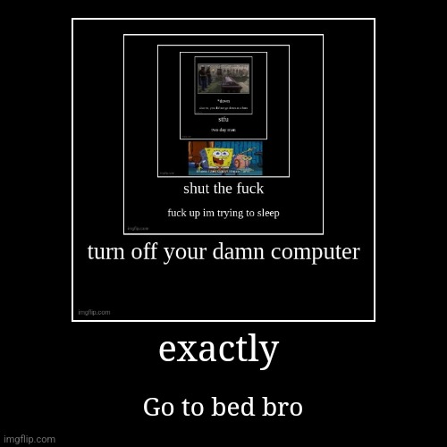 exactly | Go to bed bro | image tagged in funny,demotivationals | made w/ Imgflip demotivational maker