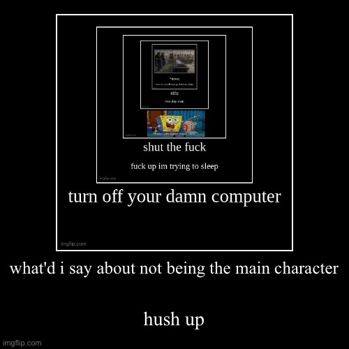 what'd i say about not being the main character | hush up | image tagged in funny,demotivationals | made w/ Imgflip demotivational maker