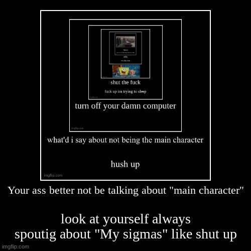 Your ass better not be talking about "main character" | look at yourself always spoutig about "My sigmas" like shut up | image tagged in funny,demotivationals | made w/ Imgflip demotivational maker