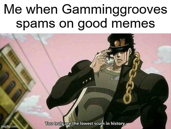 OMG STAHP IT! | Me when Gamminggrooves spams on good memes | image tagged in the lowest scum in history | made w/ Imgflip meme maker