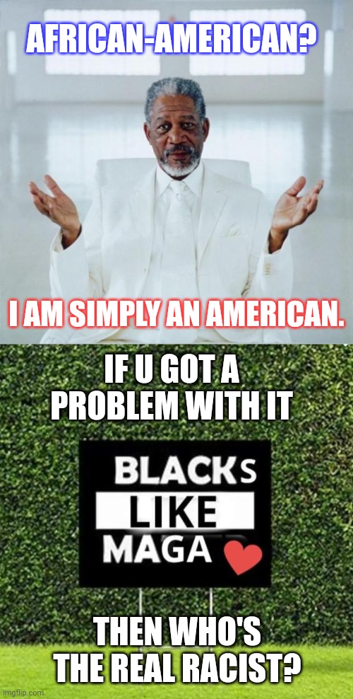 BLACKS LIKE MAGA | AFRICAN-AMERICAN? I AM SIMPLY AN AMERICAN. IF U GOT A PROBLEM WITH IT; THEN WHO'S THE REAL RACIST? | image tagged in morgan freeman god,blacks like maga,blm,racism,all lives matter,maga | made w/ Imgflip meme maker