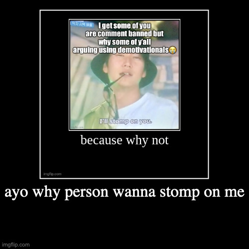 ayo why person wanna stomp on me | | image tagged in funny,demotivationals | made w/ Imgflip demotivational maker