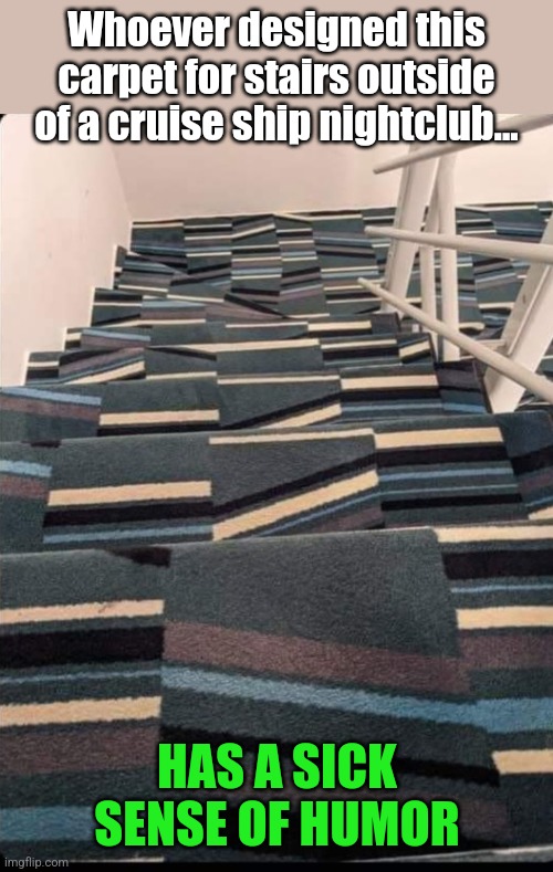 Stagger Stairs | Whoever designed this carpet for stairs outside of a cruise ship nightclub... HAS A SICK SENSE OF HUMOR | image tagged in falling down,stairs,drunk,cruise ship,bar,design fails | made w/ Imgflip meme maker