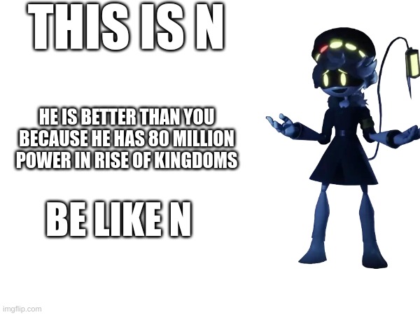 shitpost #15 | THIS IS N; HE IS BETTER THAN YOU BECAUSE HE HAS 80 MILLION POWER IN RISE OF KINGDOMS; BE LIKE N | made w/ Imgflip meme maker