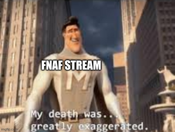 My death was greatly exaggerated | FNAF STREAM | image tagged in my death was greatly exaggerated | made w/ Imgflip meme maker