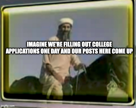 we bouta be uneducated forever fr | IMAGINE WE'RE FILLING OUT COLLEGE APPLICATIONS ONE DAY AND OUR POSTS HERE COME UP | image tagged in osama on horse | made w/ Imgflip meme maker