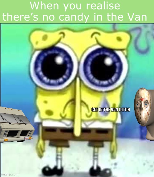 Sad Spongebob | When you realise there’s no candy in the Van; GET IN THE VAN BITCH | image tagged in sad spongebob | made w/ Imgflip meme maker