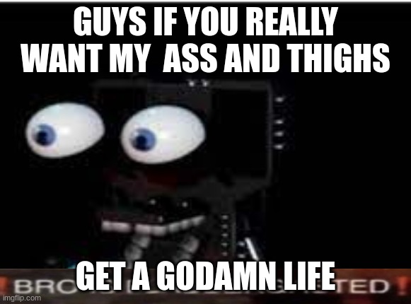 buddy is flabbergasted | GUYS IF YOU REALLY WANT MY  ASS AND THIGHS; GET A GODAMN LIFE | image tagged in buddy is flabbergasted | made w/ Imgflip meme maker