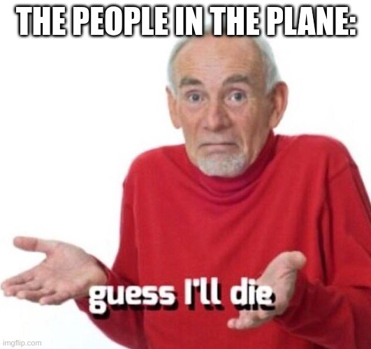 guess ill die | THE PEOPLE IN THE PLANE: | image tagged in guess ill die | made w/ Imgflip meme maker