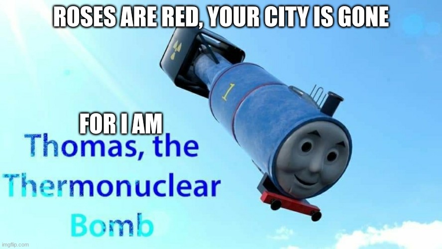 thomas the thermonuclear bomb | ROSES ARE RED, YOUR CITY IS GONE; FOR I AM | image tagged in thomas the thermonuclear bomb | made w/ Imgflip meme maker