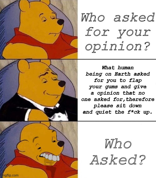 Best,Better, Blurst | Who asked for your opinion? What human being on Earth asked for you to flap your gums and give a opinion that no one asked for,therefore please sit down and quiet the f*ck up. Who Asked? | image tagged in best better blurst | made w/ Imgflip meme maker