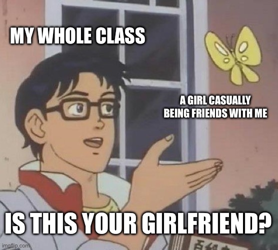 True | MY WHOLE CLASS; A GIRL CASUALLY BEING FRIENDS WITH ME; IS THIS YOUR GIRLFRIEND? | image tagged in memes,is this a pigeon | made w/ Imgflip meme maker