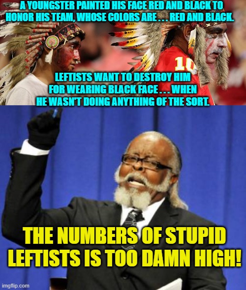 Don't you leftists ever get tired of being stupid? | A YOUNGSTER PAINTED HIS FACE RED AND BLACK TO HONOR HIS TEAM, WHOSE COLORS ARE . . . RED AND BLACK. LEFTISTS WANT TO DESTROY HIM FOR WEARING BLACK FACE . . . WHEN HE WASN'T DOING ANYTHING OF THE SORT. THE NUMBERS OF STUPID LEFTISTS IS TOO DAMN HIGH! | image tagged in truth | made w/ Imgflip meme maker