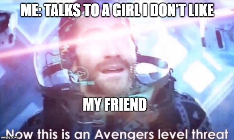 Now this is an avengers level threat | ME: TALKS TO A GIRL I DON'T LIKE; MY FRIEND | image tagged in now this is an avengers level threat | made w/ Imgflip meme maker