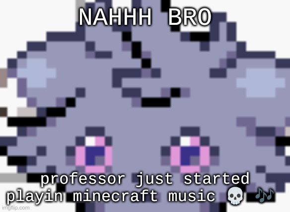 got that c418 shit | NAHHH BRO; professor just started playin minecraft music 💀 🎶 | image tagged in espurr dead inside | made w/ Imgflip meme maker