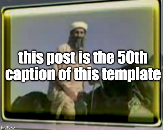 osama on horse | this post is the 50th caption of this template | image tagged in osama on horse | made w/ Imgflip meme maker