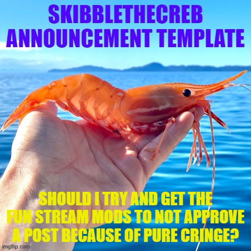 skibblethecreb announcement template | SHOULD I TRY AND GET THE FUN STREAM MODS TO NOT APPROVE A POST BECAUSE OF PURE CRINGE? | image tagged in skibblethecreb announcement template | made w/ Imgflip meme maker