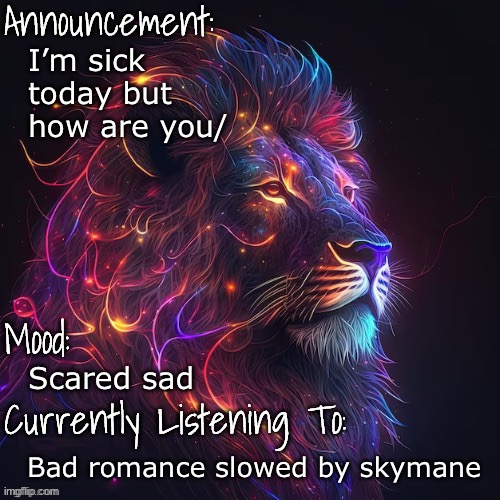 Hi | I’m sick today but how are you/; Scared sad; Bad romance slowed by skymane | image tagged in mood announcement | made w/ Imgflip meme maker