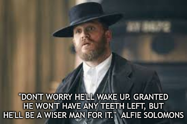ALFIE SOLOMONS | "DON'T WORRY HE'LL WAKE UP. GRANTED HE WON'T HAVE ANY TEETH LEFT, BUT HE'LL BE A WISER MAN FOR IT."  ALFIE SOLOMONS | image tagged in alfie peaky blinders,funny memes,peaky blinders,sick humor | made w/ Imgflip meme maker