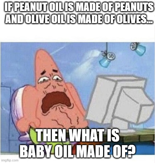 Creeped out Patrick | IF PEANUT OIL IS MADE OF PEANUTS AND OLIVE OIL IS MADE OF OLIVES... THEN WHAT IS BABY OIL MADE OF? | image tagged in creeped out patrick | made w/ Imgflip meme maker