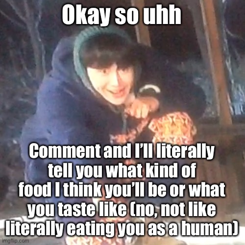 I don’t know why I came up with this | Okay so uhh; Comment and I’ll literally tell you what kind of food I think you’ll be or what you taste like (no, not like literally eating you as a human) | image tagged in w | made w/ Imgflip meme maker