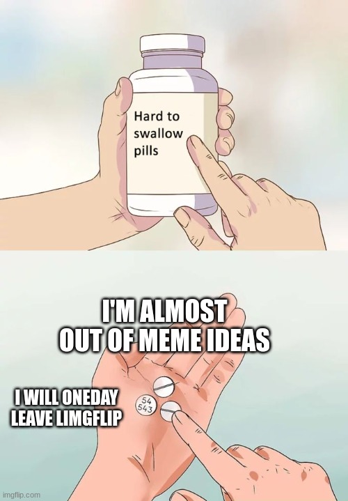 Hard To Swallow Pills Meme | I'M ALMOST OUT OF MEME IDEAS; I WILL ONEDAY LEAVE LIMGFLIP | image tagged in memes,hard to swallow pills | made w/ Imgflip meme maker