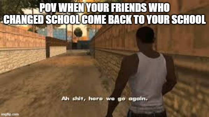 Here we go again | POV WHEN YOUR FRIENDS WHO CHANGED SCHOOL COME BACK TO YOUR SCHOOL | image tagged in ah shit here we go again,memes | made w/ Imgflip meme maker