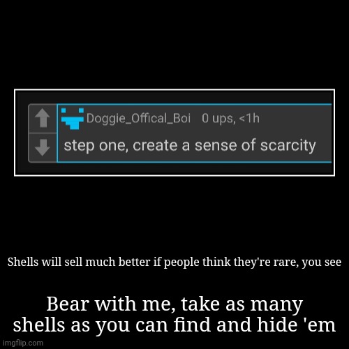 On an island stockpile 'em high until they're rarer than a diamond | Shells will sell much better if people think they're rare, you see | Bear with me, take as many shells as you can find and hide 'em | image tagged in funny,demotivationals | made w/ Imgflip demotivational maker