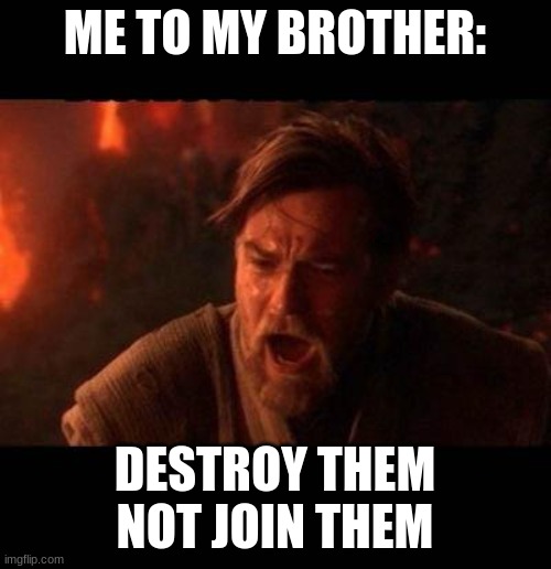 Obi Wan destroy them not join them | ME TO MY BROTHER: DESTROY THEM NOT JOIN THEM | image tagged in obi wan destroy them not join them | made w/ Imgflip meme maker