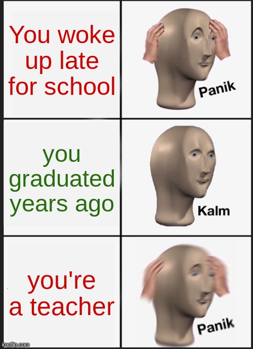 You're late for school | You woke up late for school; you graduated years ago; you're a teacher | image tagged in memes,panik kalm panik,school,teacher,funny | made w/ Imgflip meme maker