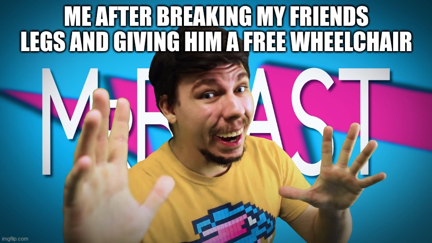 i am mr beast | ME AFTER BREAKING MY FRIENDS LEGS AND GIVING HIM A FREE WHEELCHAIR | image tagged in fake mrbeast | made w/ Imgflip meme maker