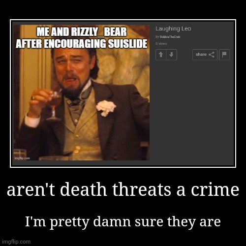 aren't death threats a crime | I'm pretty damn sure they are | image tagged in funny,demotivationals | made w/ Imgflip demotivational maker