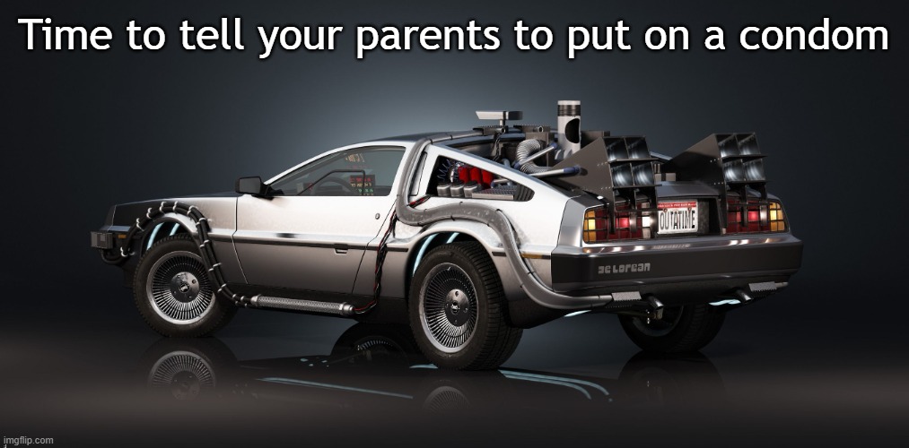 DeLorean | Time to tell your parents to put on a condom | image tagged in delorean | made w/ Imgflip meme maker