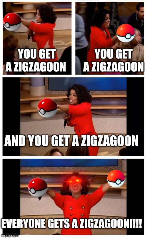 Pov: wondertrade in the 3ds pokemon games | YOU GET A ZIGZAGOON; YOU GET A ZIGZAGOON; AND YOU GET A ZIGZAGOON; EVERYONE GETS A ZIGZAGOON!!!! | image tagged in memes,oprah you get a car everybody gets a car | made w/ Imgflip meme maker