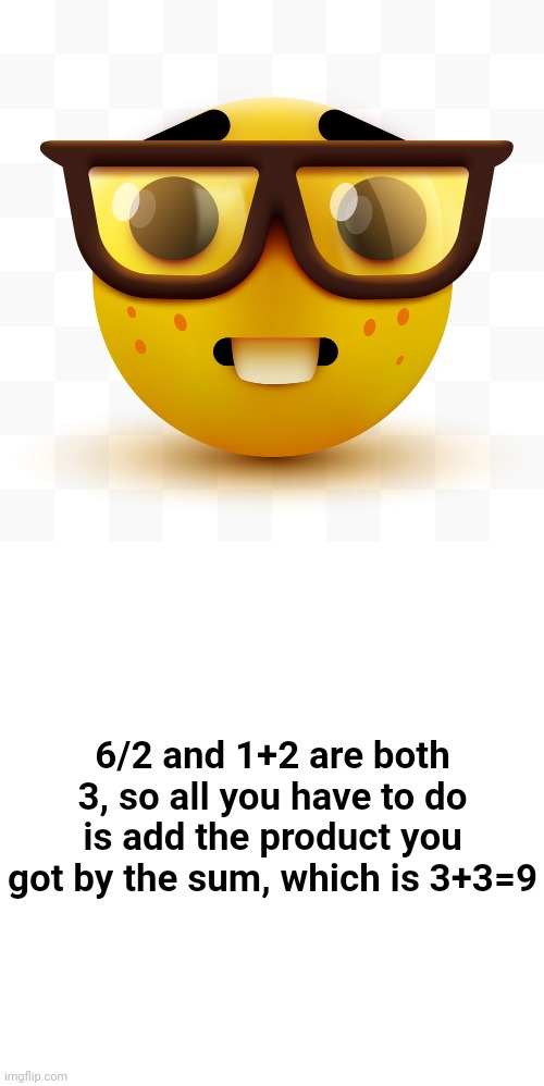 6/2 and 1+2 are both 3, so all you have to do is add the product you got by the sum, which is 3+3=9 | image tagged in nerd emoji,memes,blank transparent square | made w/ Imgflip meme maker