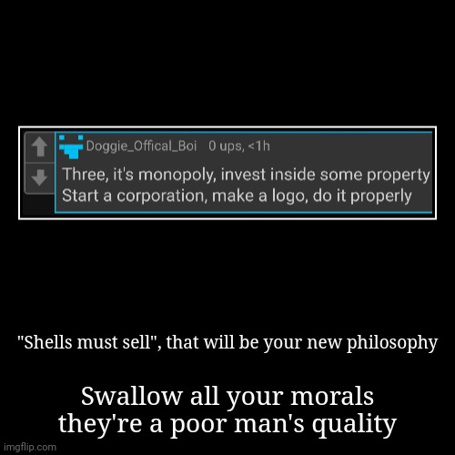 "Shells must sell", that will be your new philosophy | Swallow all your morals they're a poor man's quality | image tagged in funny,demotivationals | made w/ Imgflip demotivational maker