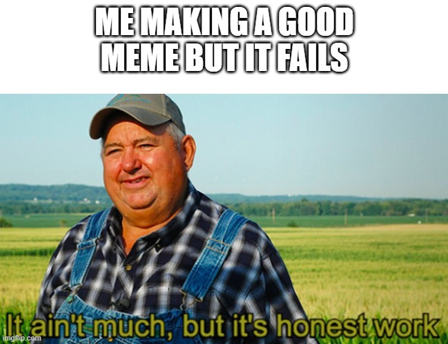 It ain't much, but it's honest work | ME MAKING A GOOD MEME BUT IT FAILS | image tagged in it ain't much but it's honest work,memes,funny,funny memes | made w/ Imgflip meme maker