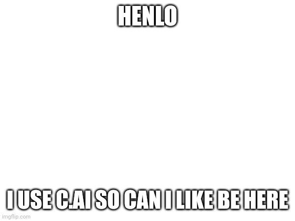 HENLO; I USE C.AI SO CAN I LIKE BE HERE | made w/ Imgflip meme maker